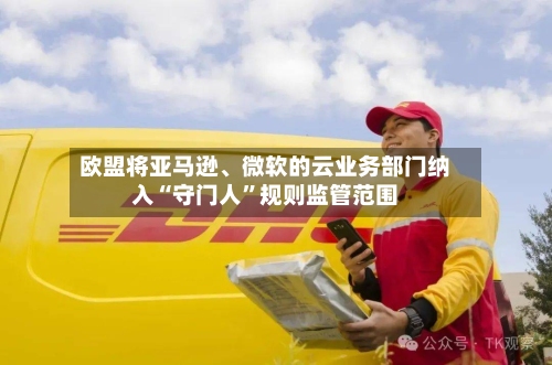 欧盟将亚马逊	、微软的云业务部门纳入“守门人”规则监管范围-第1张图片