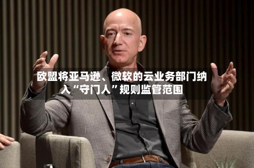 欧盟将亚马逊、微软的云业务部门纳入“守门人”规则监管范围-第3张图片