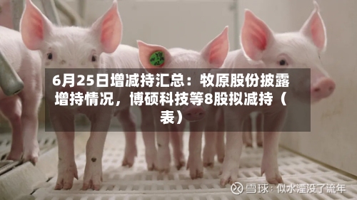 6月25日增减持汇总：牧原股份披露增持情况	，博硕科技等8股拟减持（表）-第1张图片