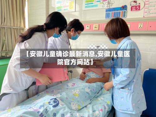 【安徽儿童确诊最新消息,安徽儿童医院官方网站】-第1张图片