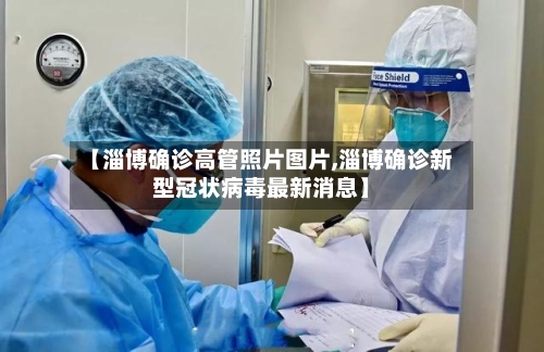 【淄博确诊高管照片图片,淄博确诊新型冠状病毒最新消息】-第3张图片