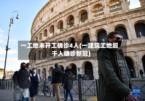 一工地未开工确诊4人(一建筑工地超千人确诊新冠)-第1张图片