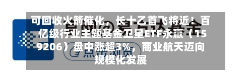 可回收火箭催化	，长十乙首飞将近！百亿级行业主题基金卫星ETF永赢（159206）盘中涨超3%，商业航天迈向规模化发展-第1张图片