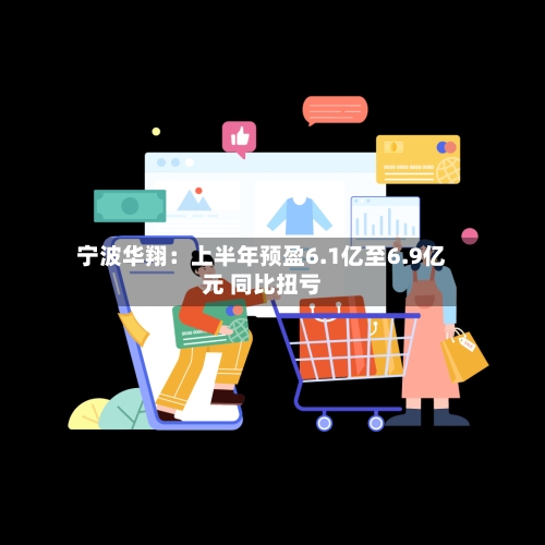宁波华翔：上半年预盈6.1亿至6.9亿元 同比扭亏-第1张图片