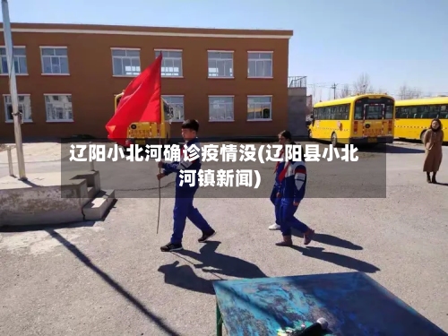 辽阳小北河确诊疫情没(辽阳县小北河镇新闻)-第1张图片