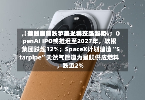 【美股盘前】苹果上调产品费用，存储股普跌	，美光科技跌超4%；OpenAI IPO或推迟至2027年，软银集团跌超12%；SpaceX计划建造“Starpipe	”天然气管道为星舰供应燃料，跌近2%-第3张图片