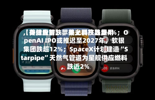 【美股盘前】苹果上调产品费用，存储股普跌	，美光科技跌超4%；OpenAI IPO或推迟至2027年，软银集团跌超12%；SpaceX计划建造“Starpipe”天然气管道为星舰供应燃料，跌近2%-第2张图片