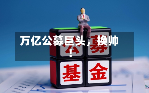 万亿公募巨头，换帅！-第1张图片