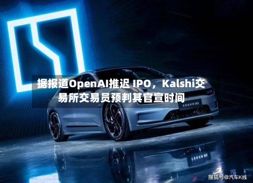 据报道OpenAI推迟 IPO	，Kalshi交易所交易员预判其官宣时间-第1张图片